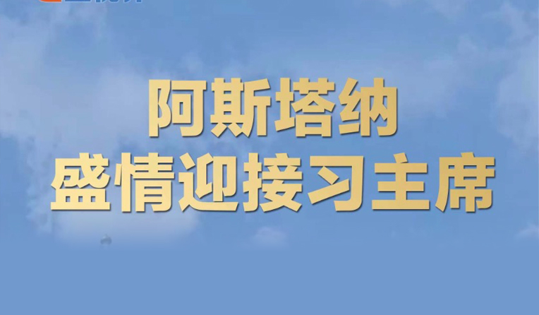壹视界·微视频 | 阿斯塔纳盛情迎接习主席